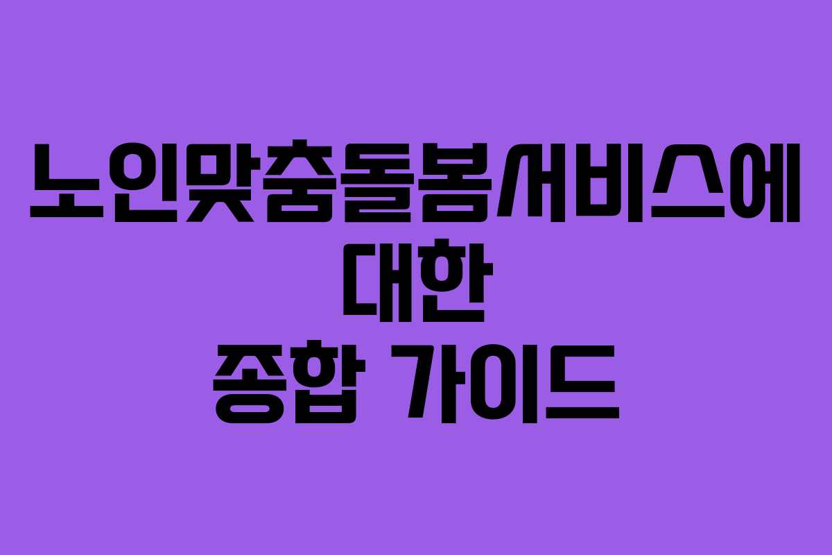 노인맞춤돌봄서비스에 대한 종합 가이드