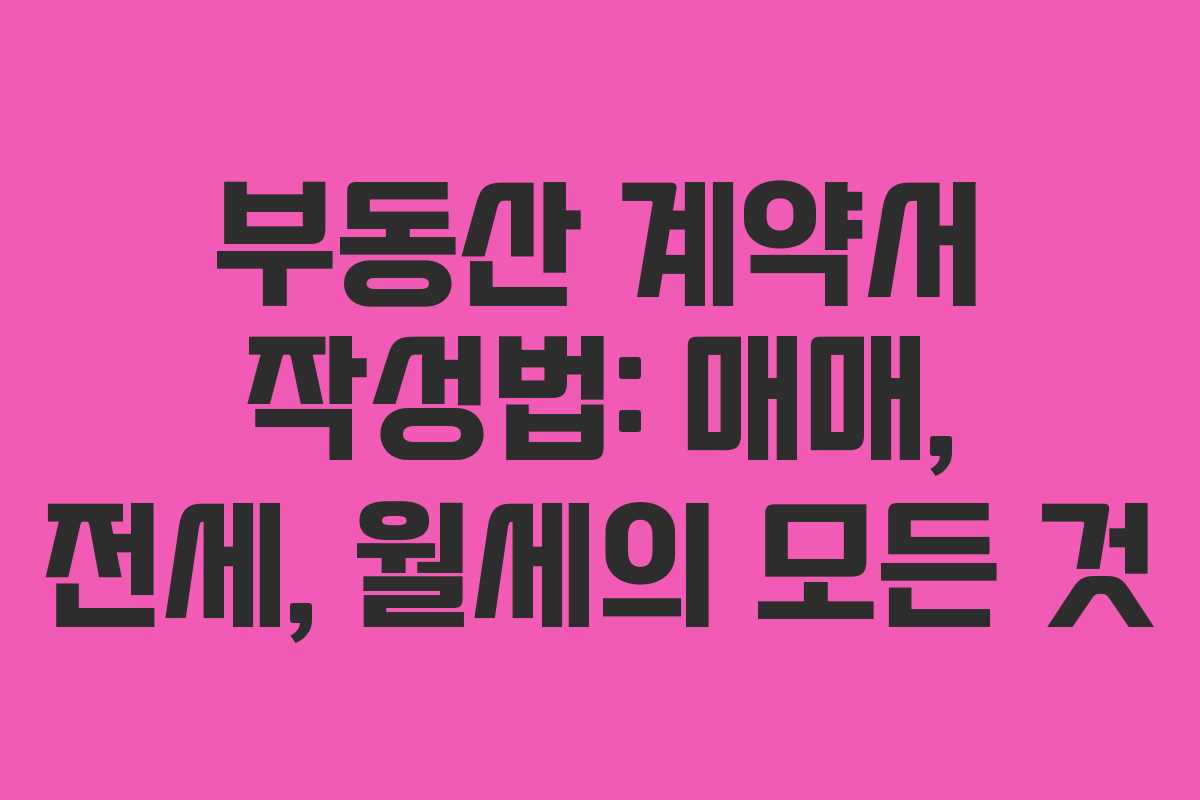 부동산 계약서 작성법: 매매, 전세, 월세의 모든 것