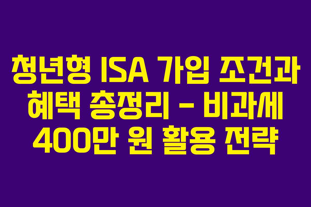 청년형 ISA 가입 조건과 혜택 총정리 – 비과세 400만 원 활용 전략