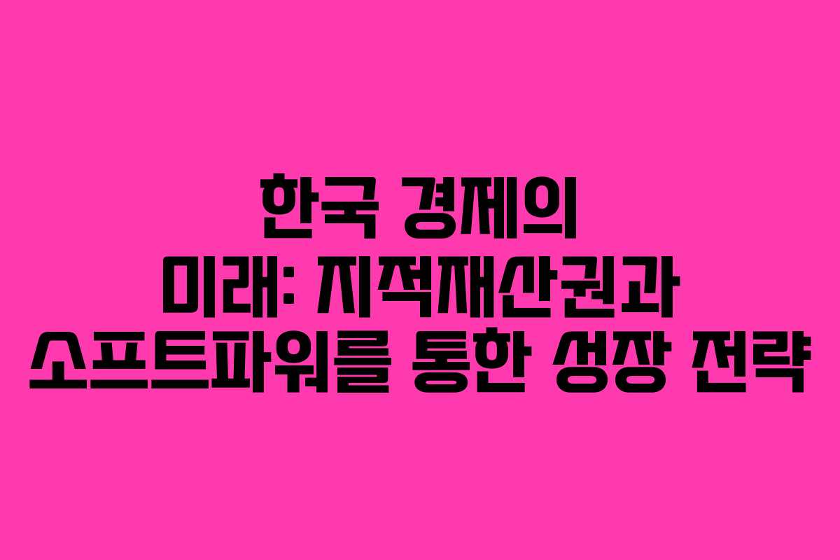 한국 경제의 미래: 지적재산권과 소프트파워를 통한 성장 전략