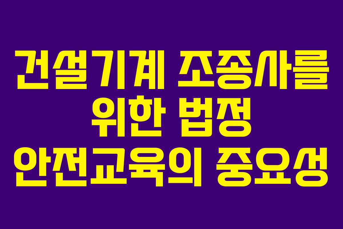 건설기계 조종사를 위한 법정 안전교육의 중요성