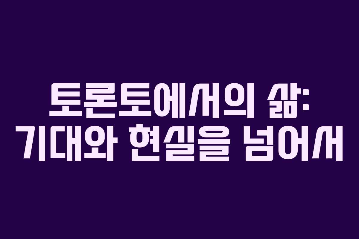 토론토에서의 삶: 기대와 현실을 넘어서