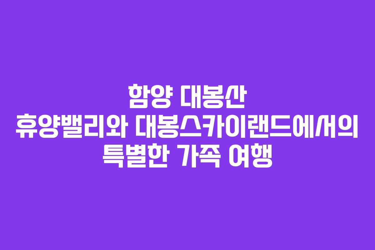 함양 대봉산 휴양밸리와 대봉스카이랜드에서의 특별한 가족 여행