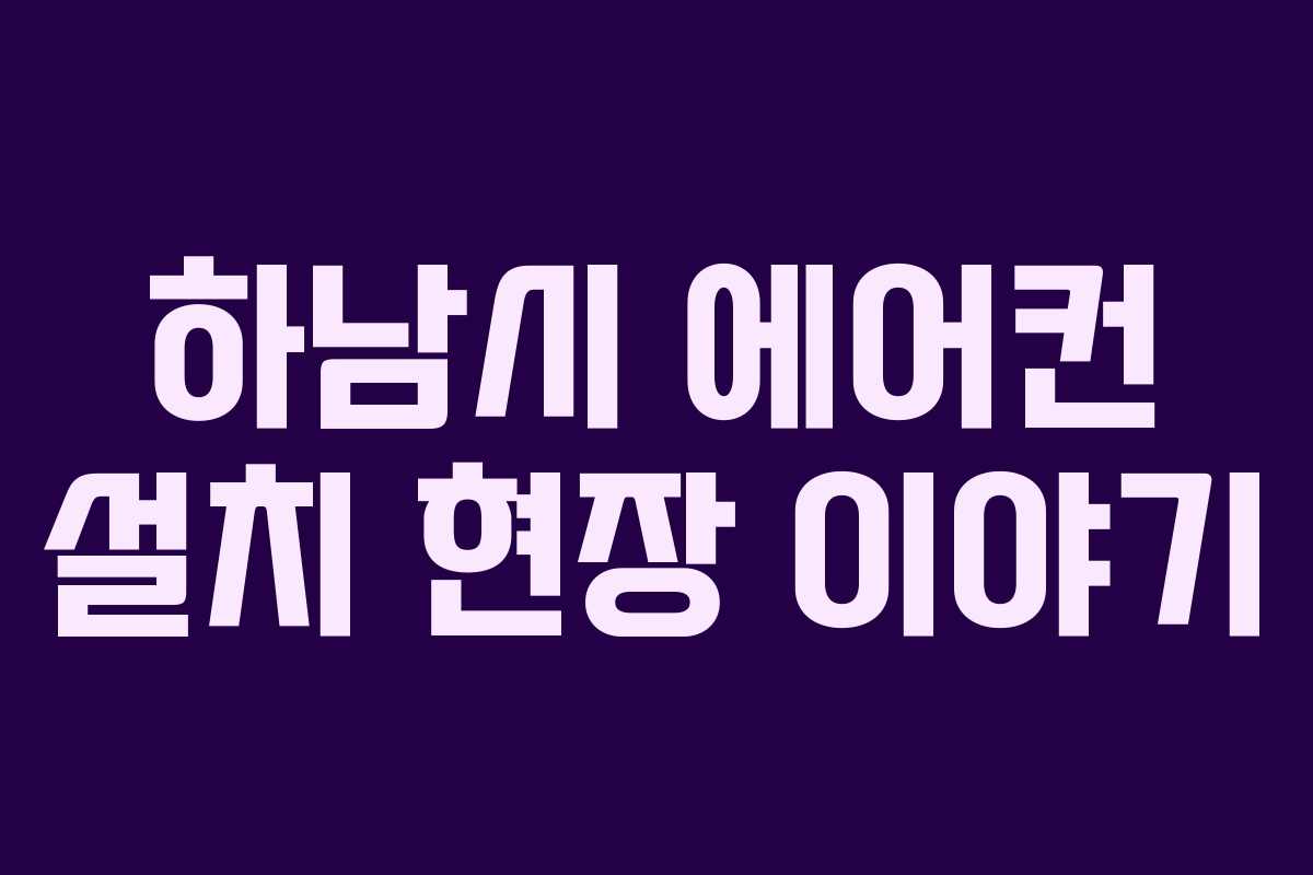하남시 에어컨 설치 현장 이야기