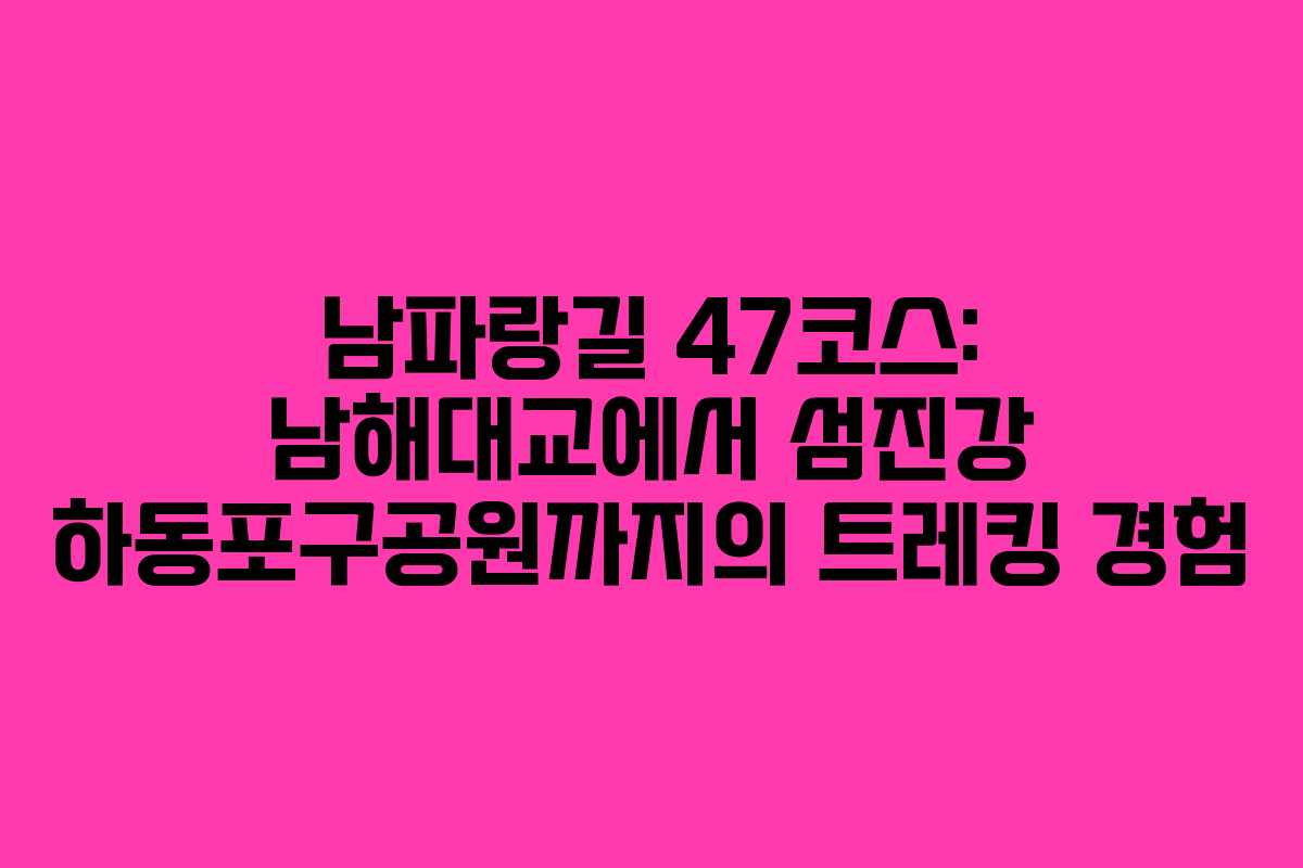 남파랑길 47코스: 남해대교에서 섬진강 하동포구공원까지의 트레킹 경험