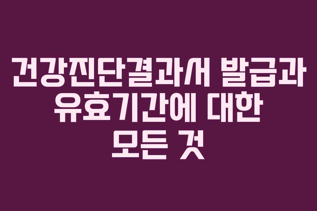 건강진단결과서 발급과 유효기간에 대한 모든 것