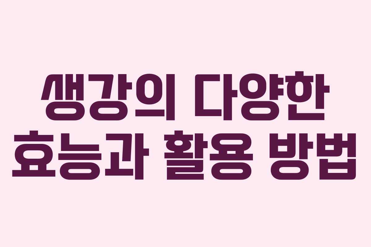 생강의 다양한 효능과 활용 방법