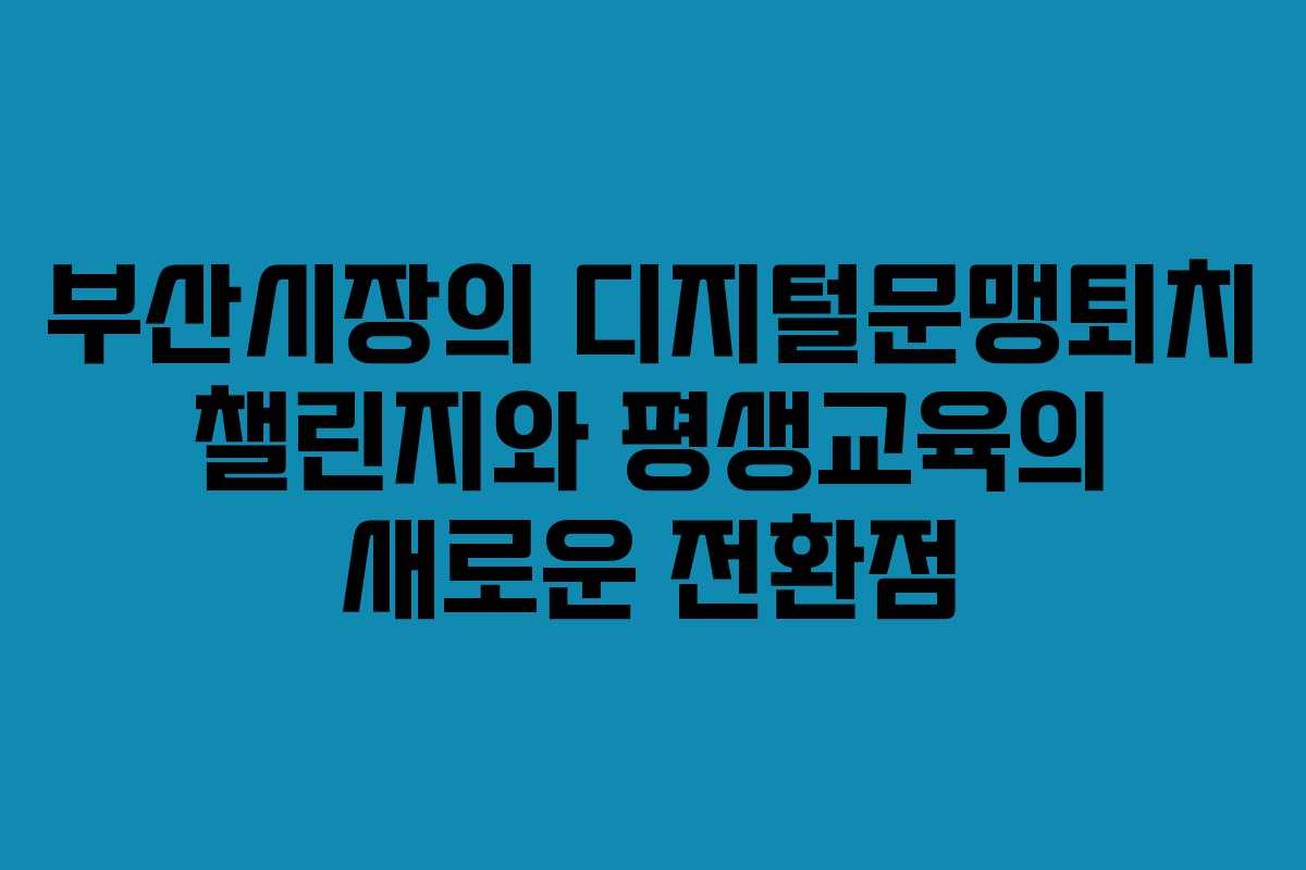 부산시장의 디지털문맹퇴치 챌린지와 평생교육의 새로운 전환점