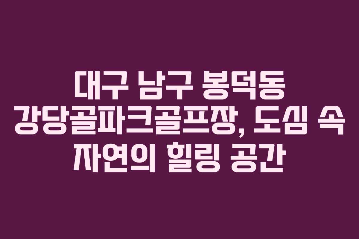 대구 남구 봉덕동 강당골파크골프장, 도심 속 자연의 힐링 공간 대구 남구 봉덕동 강당골파크골프장, 도심 속 자연의 힐링 공간