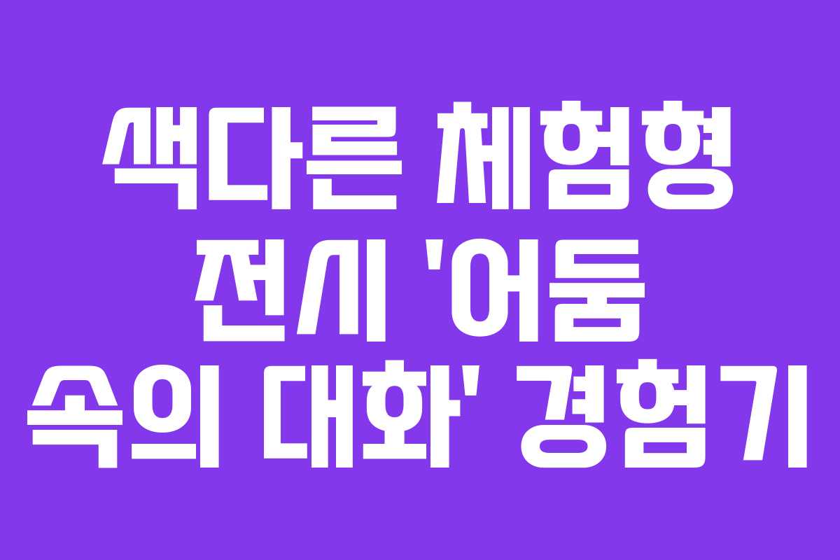 색다른 체험형 전시 ‘어둠 속의 대화’ 경험기 색다른 체험형 전시 ‘어둠 속의 대화’ 경험기