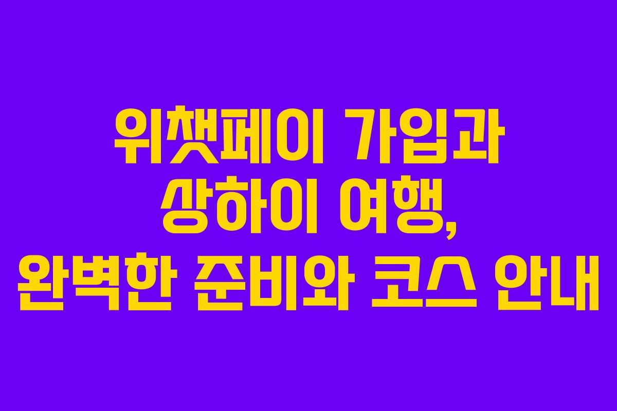 위챗페이 가입과 상하이 여행, 완벽한 준비와 코스 안내 위챗페이 가입과 상하이 여행, 완벽한 준비와 코스 안내