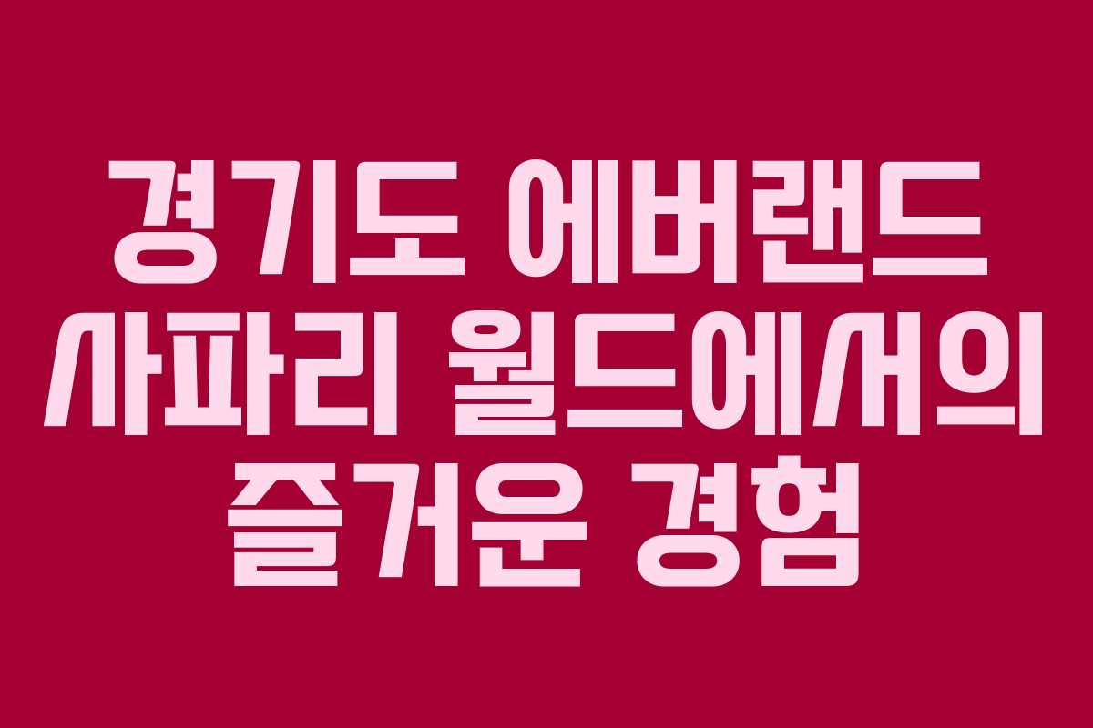 경기도 에버랜드 사파리 월드에서의 즐거운 경험