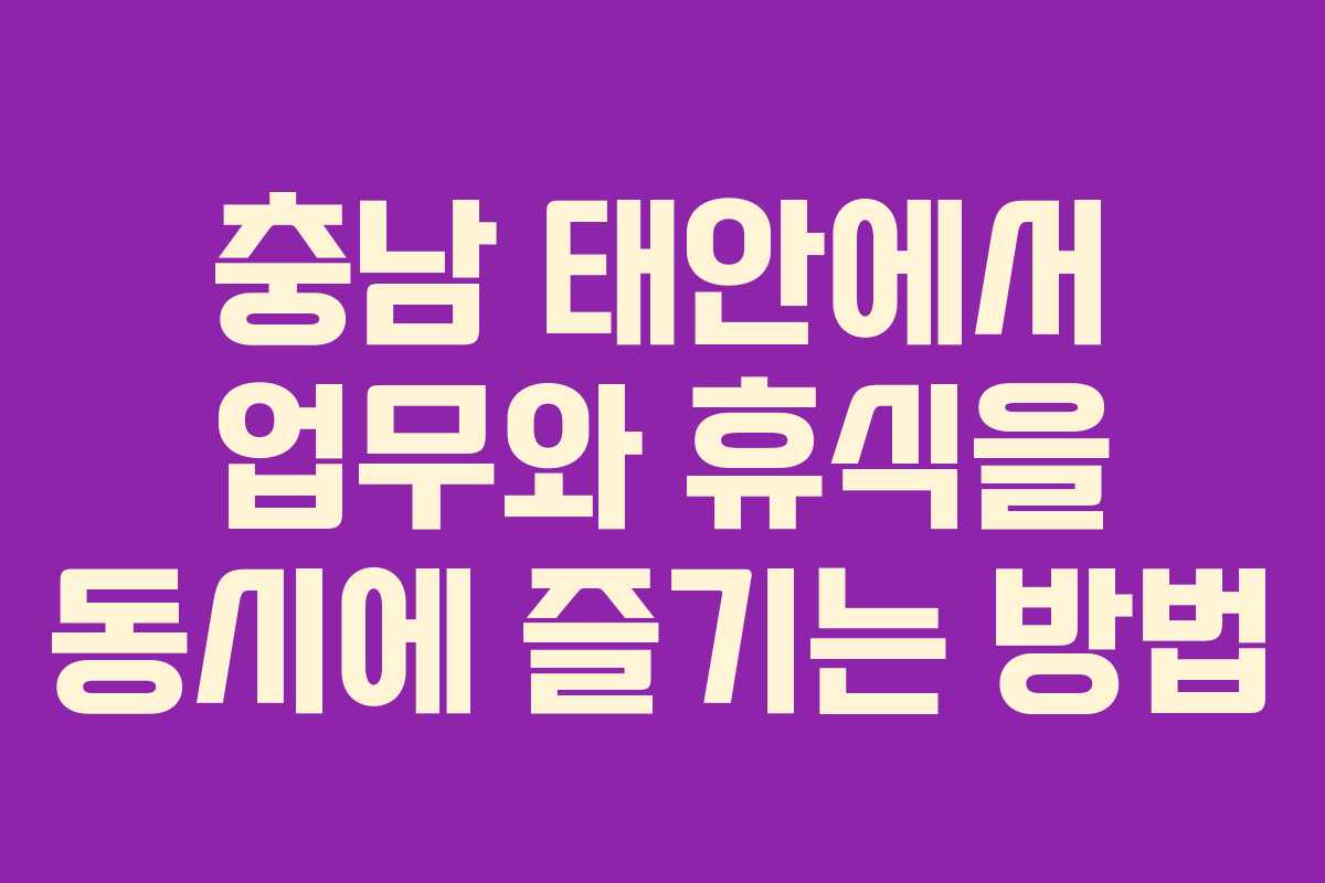 충남 태안에서 업무와 휴식을 동시에 즐기는 방법 충남 태안에서 업무와 휴식을 동시에 즐기는 방법