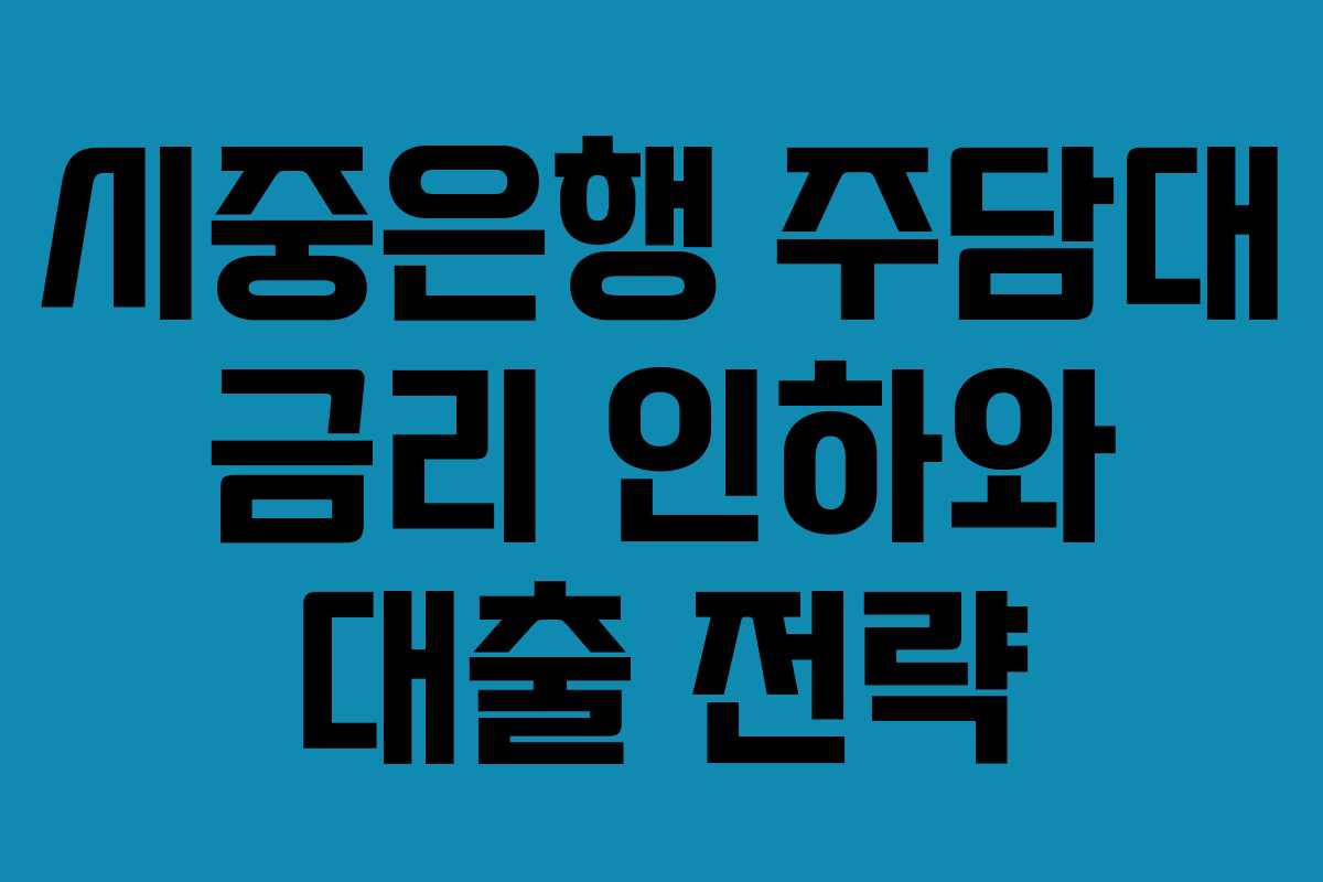 시중은행 주담대 금리 인하와 대출 전략 시중은행 주담대 금리 인하와 대출 전략