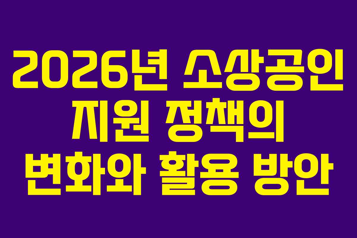 2026년 소상공인 지원 정책의 변화와 활용 방안 2026년 소상공인 지원 정책의 변화와 활용 방안