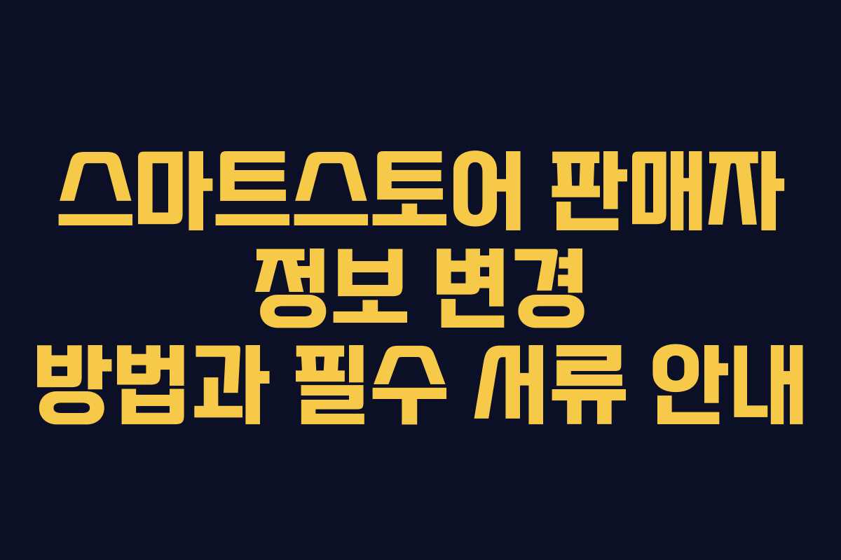 스마트스토어 판매자 정보 변경 방법과 필수 서류 안내 스마트스토어 판매자 정보 변경 방법과 필수 서류 안내