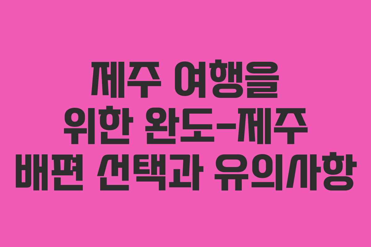 제주 여행을 위한 완도-제주 배편 선택과 유의사항 제주 여행을 위한 완도-제주 배편 선택과 유의사항