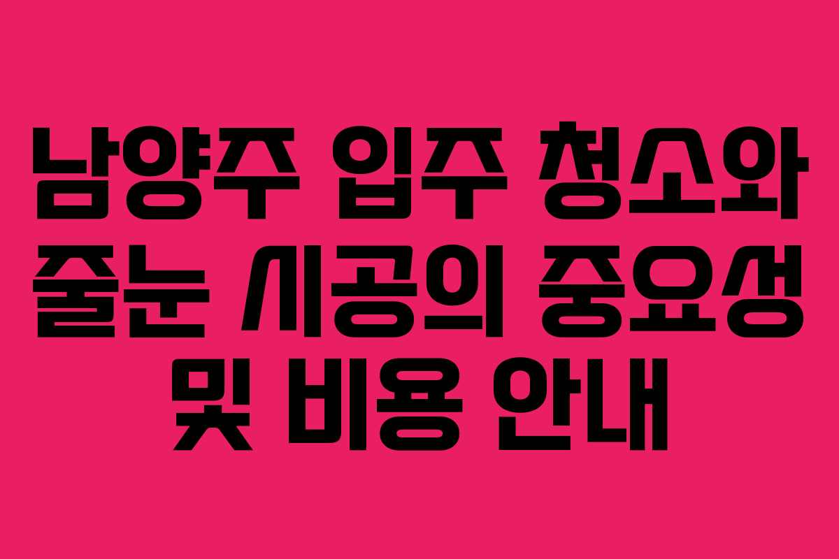 남양주 입주 청소와 줄눈 시공의 중요성 및 비용 안내