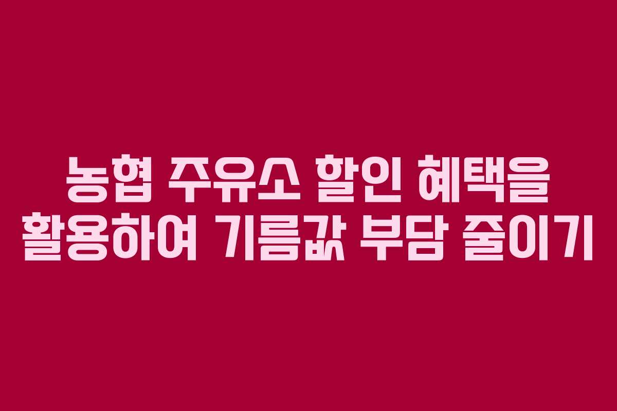 농협 주유소 할인 혜택을 활용하여 기름값 부담 줄이기