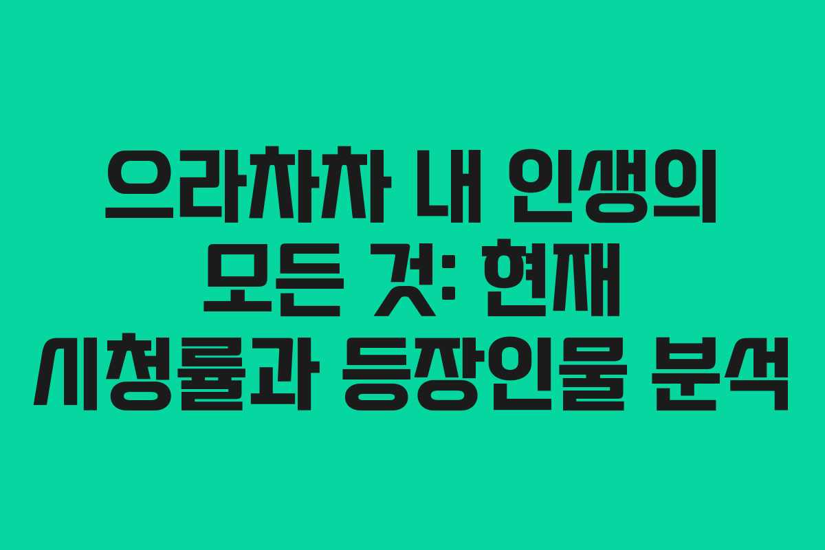 으라차차 내 인생의 모든 것: 현재 시청률과 등장인물 분석 으라차차 내 인생의 모든 것: 현재 시청률과 등장인물 분석