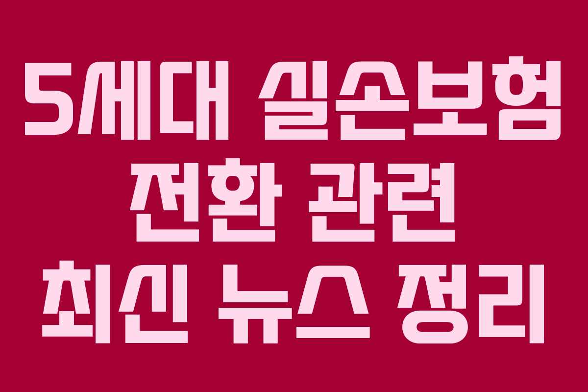 5세대 실손보험 전환 관련 최신 뉴스 정리