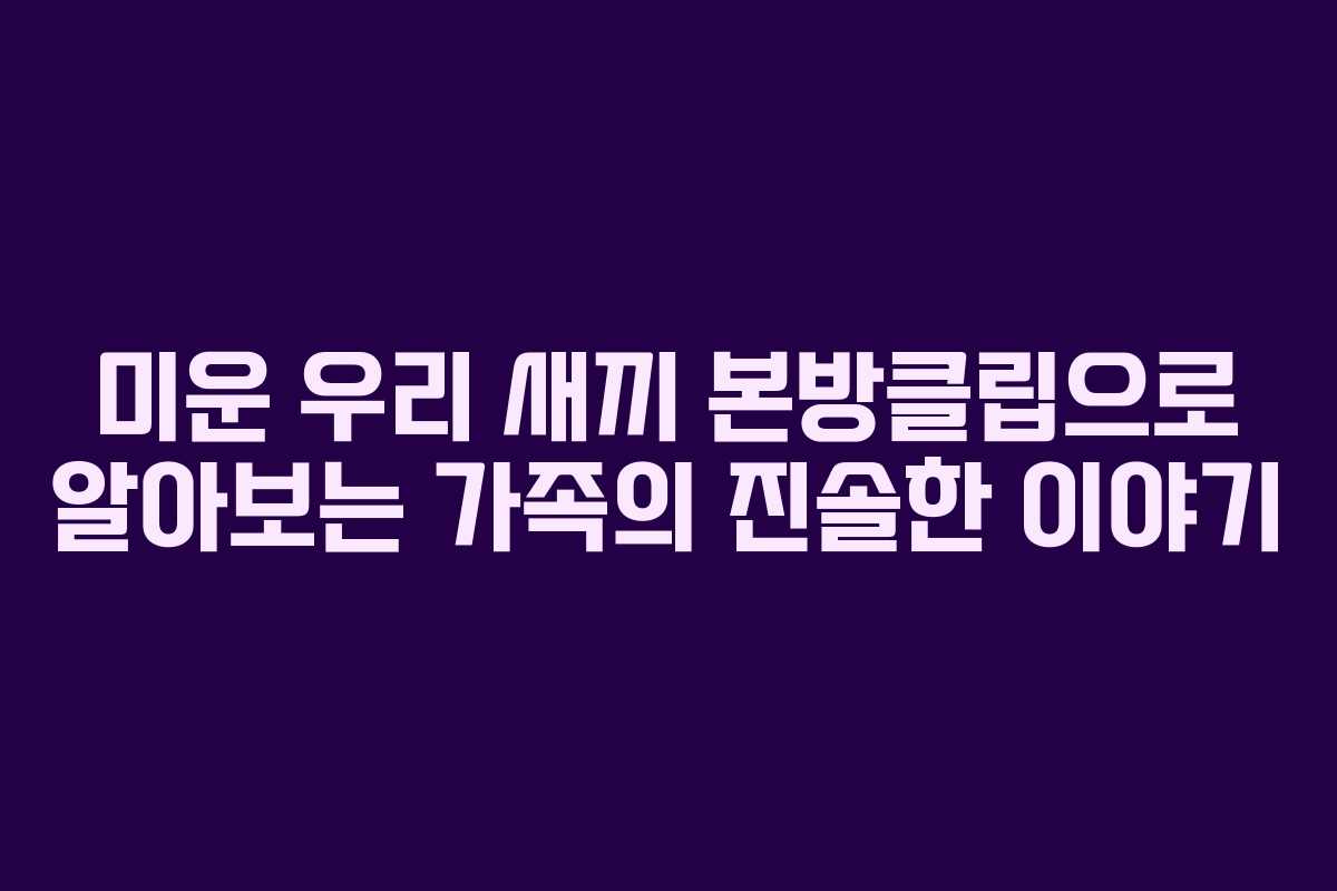미운 우리 새끼 본방클립으로 알아보는 가족의 진솔한 이야기
