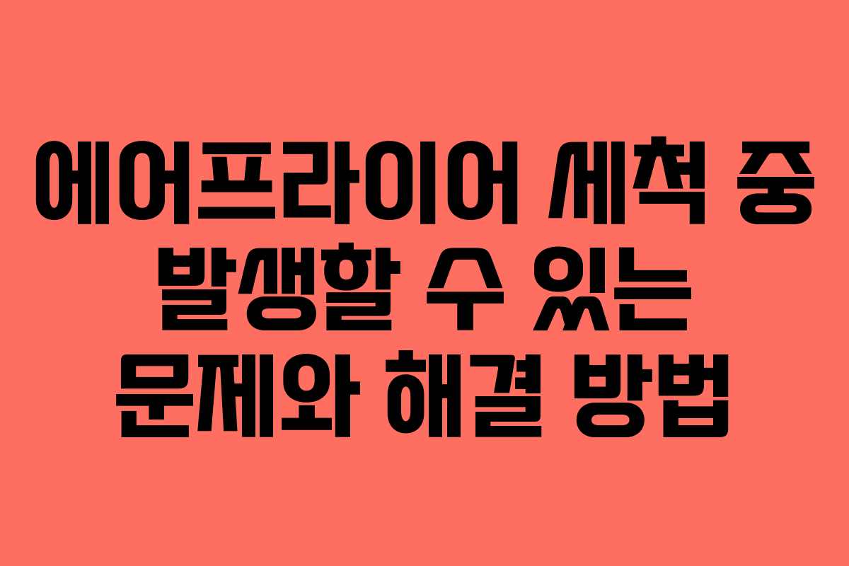 에어프라이어 세척 중 발생할 수 있는 문제와 해결 방법