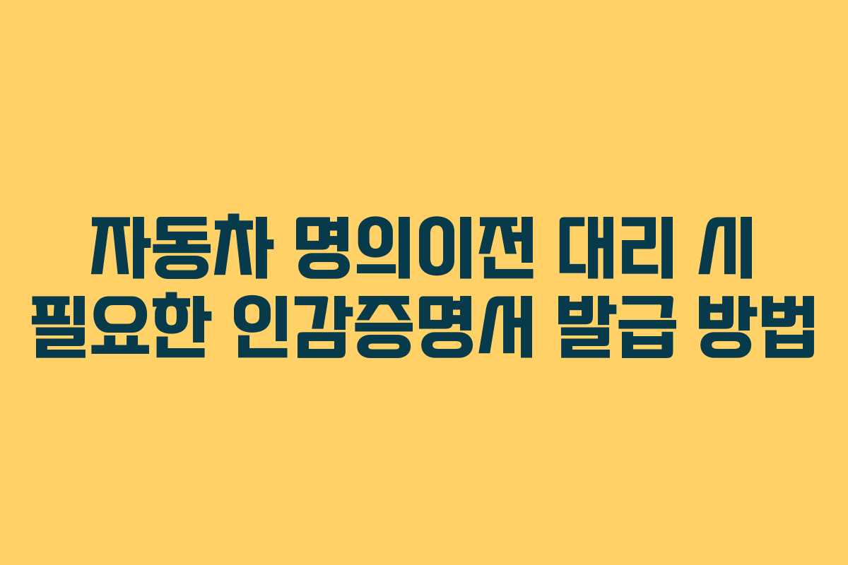 자동차 명의이전 대리 시 필요한 인감증명서 발급 방법