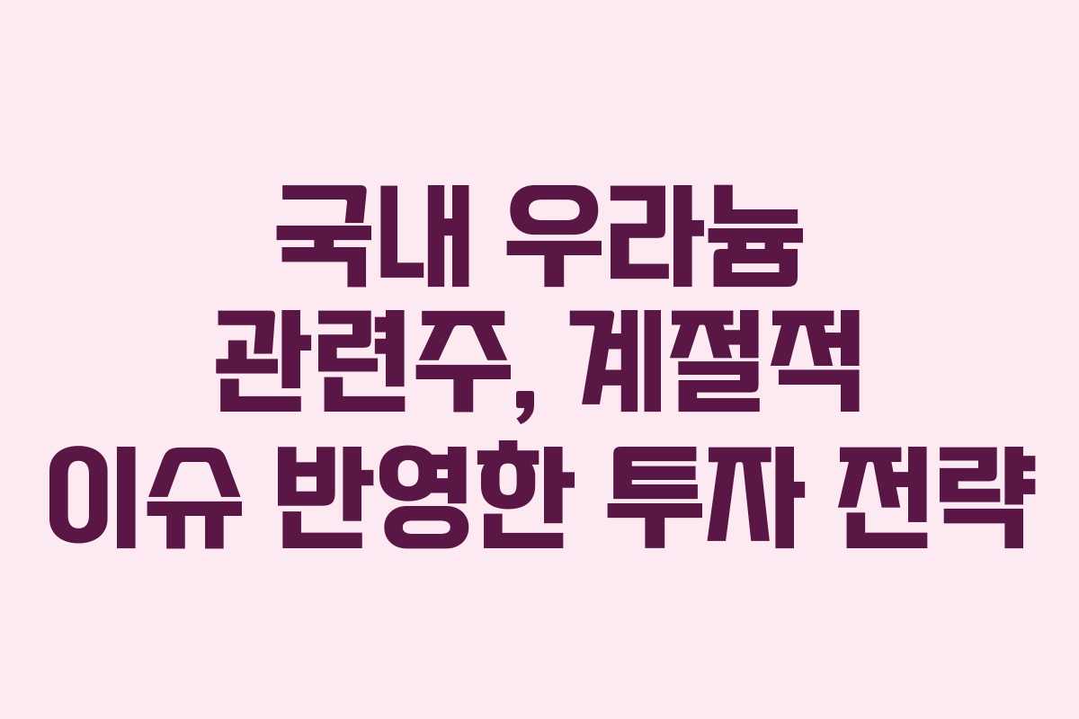국내 우라늄 관련주, 계절적 이슈 반영한 투자 전략