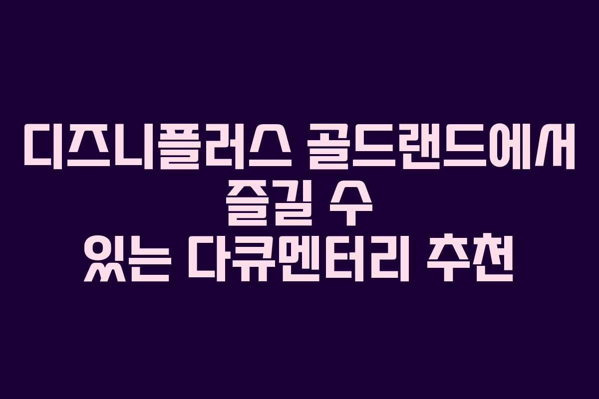 디즈니플러스 골드랜드에서 즐길 수 있는 다큐멘터리 추천