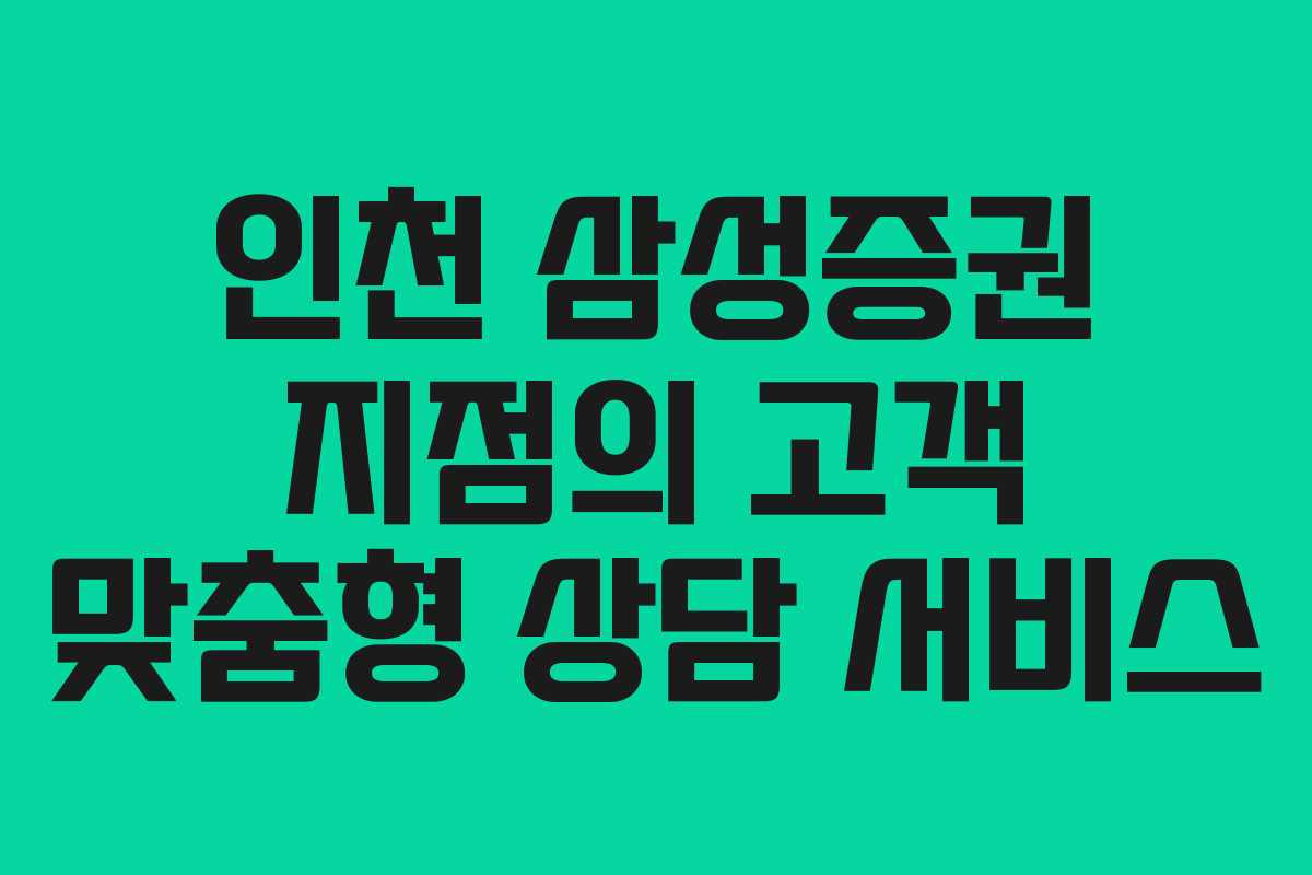 인천 삼성증권 지점의 고객 맞춤형 상담 서비스