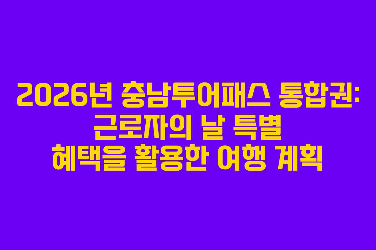 2026년 충남투어패스 통합권: 근로자의 날 특별 혜택을 활용한 여행 계획