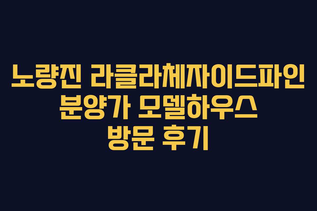 노량진 라클라체자이드파인 분양가 모델하우스 방문 후기