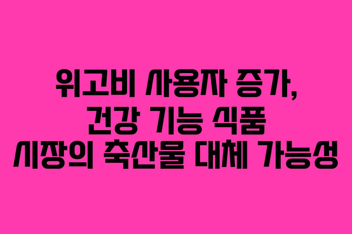 위고비 사용자 증가, 건강 기능 식품 시장의 축산물 대체 가능성