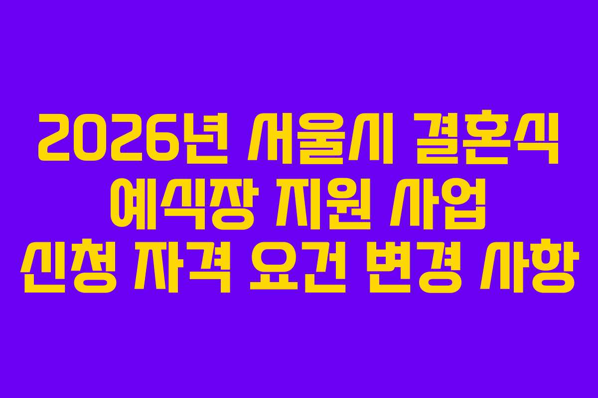 2026년 서울시 결혼식 예식장 지원 사업 신청 자격 요건 변경 사항