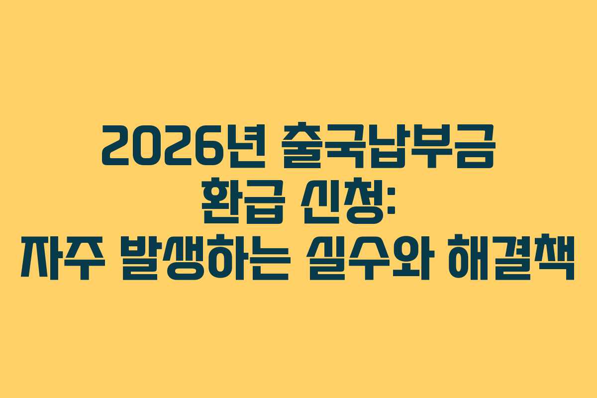 2026년 출국납부금 환급 신청: 자주 발생하는 실수와 해결책