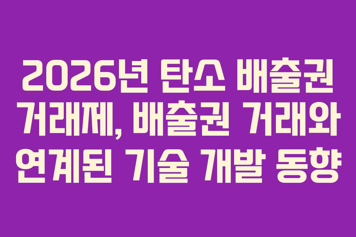 2026년 탄소 배출권 거래제, 배출권 거래와 연계된 기술 개발 동향