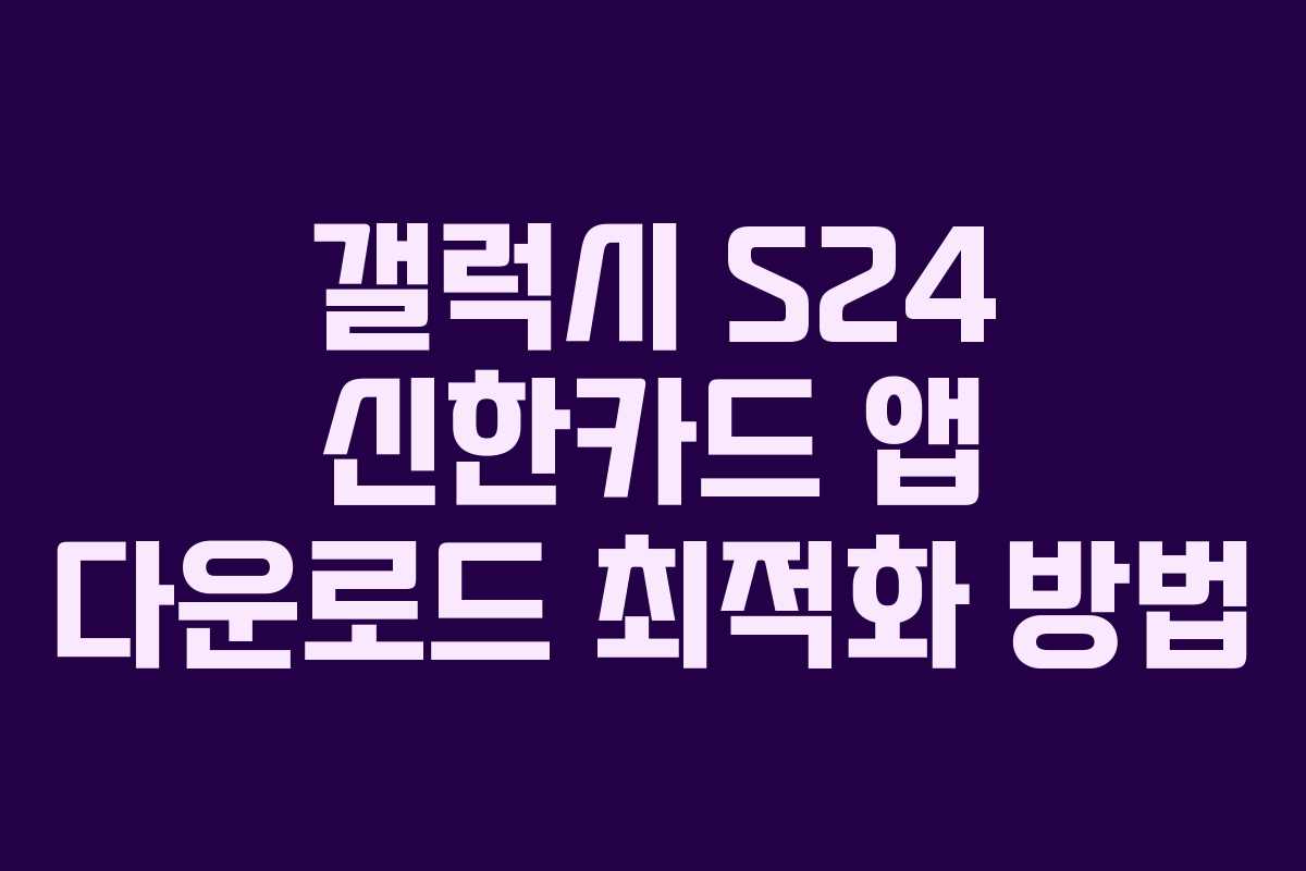 갤럭시 S24 신한카드 앱 다운로드 최적화 방법