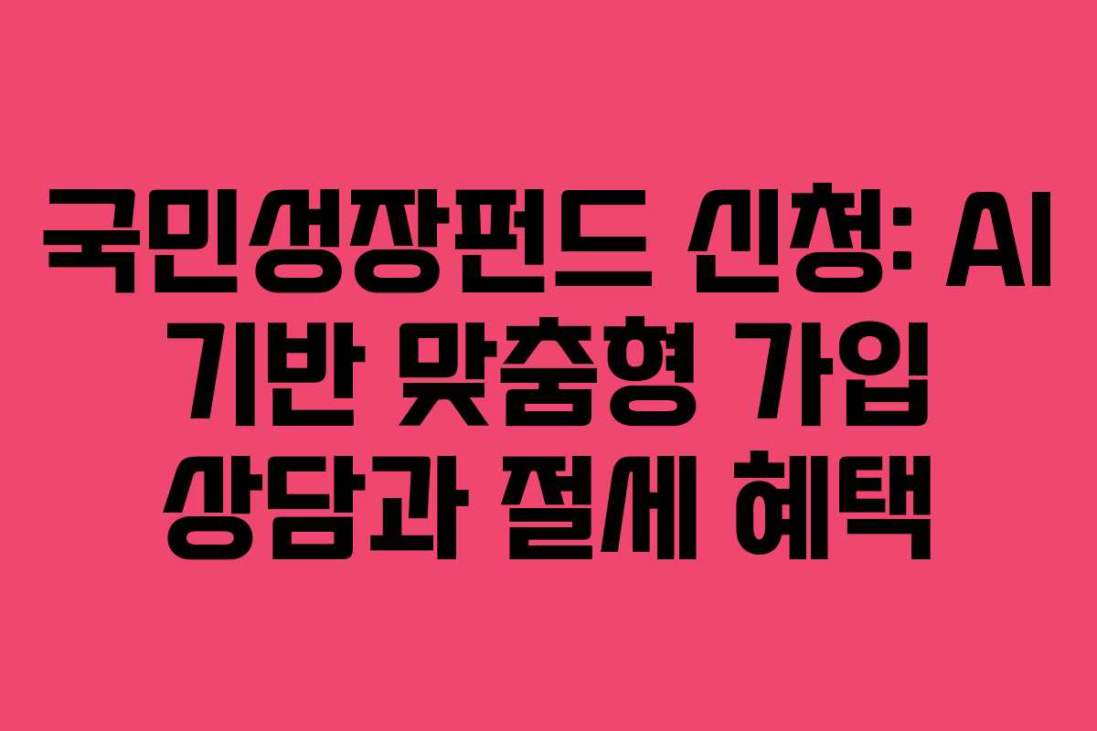 국민성장펀드 신청: AI 기반 맞춤형 가입 상담과 절세 혜택