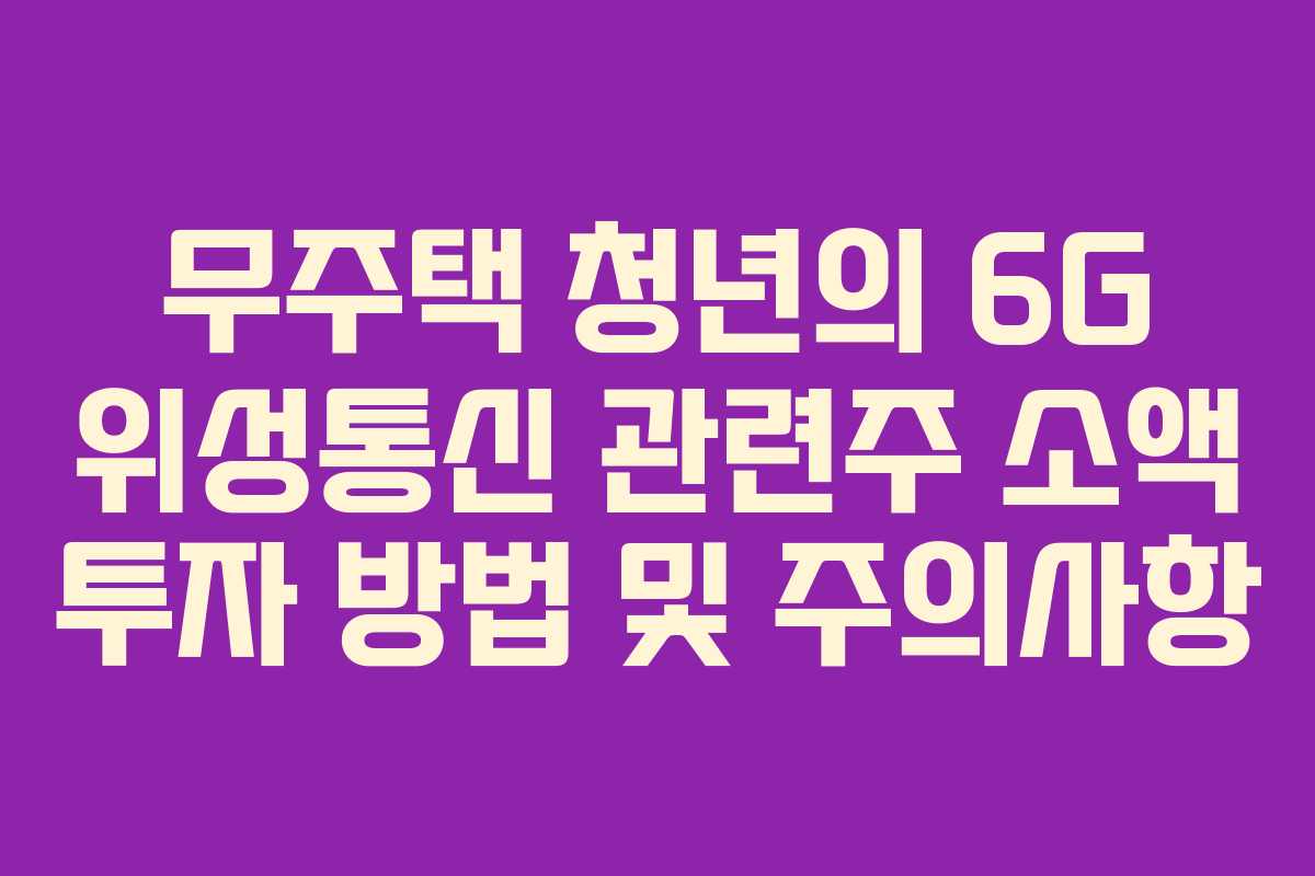 무주택 청년의 6G 위성통신 관련주 소액 투자 방법 및 주의사항
