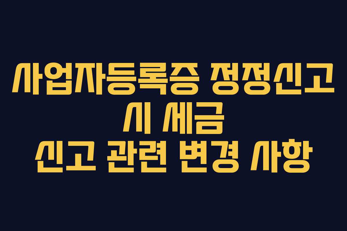 사업자등록증 정정신고 시 세금 신고 관련 변경 사항