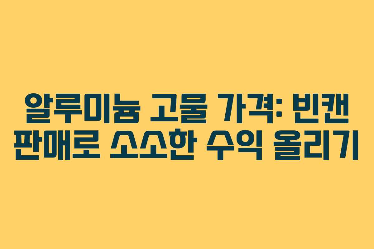 알루미늄 고물 가격: 빈캔 판매로 소소한 수익 올리기