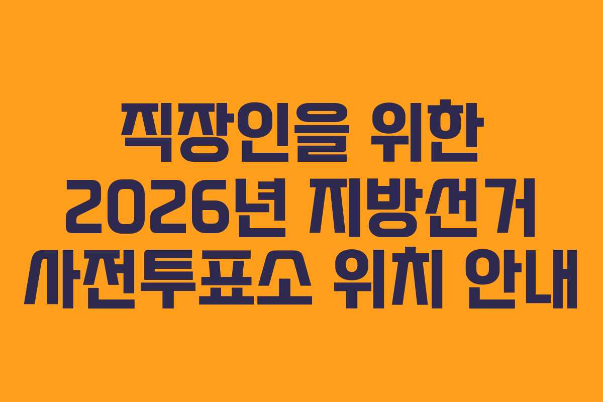 직장인을 위한 2026년 지방선거 사전투표소 위치 안내