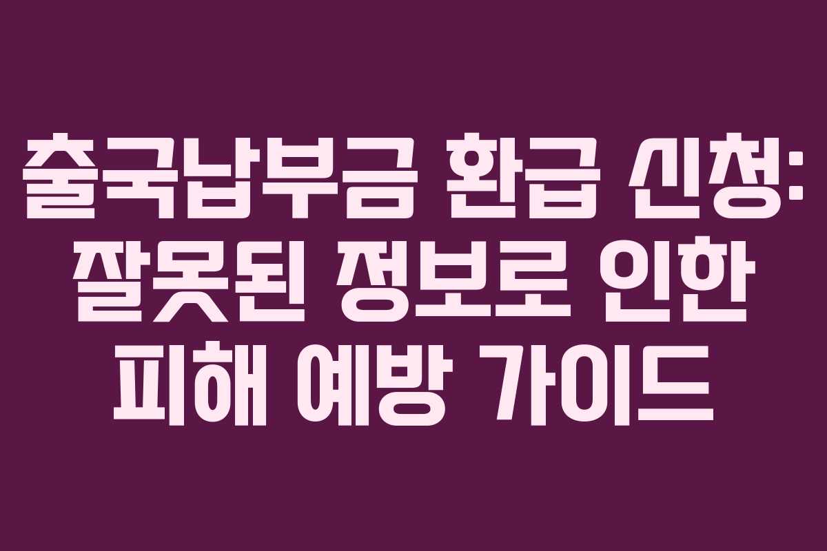 출국납부금 환급 신청: 잘못된 정보로 인한 피해 예방 가이드