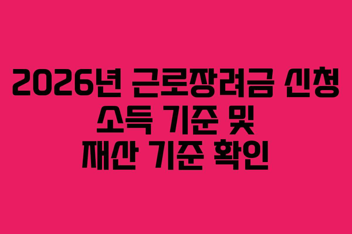 2026년 근로장려금 신청 소득 기준 및 재산 기준 확인