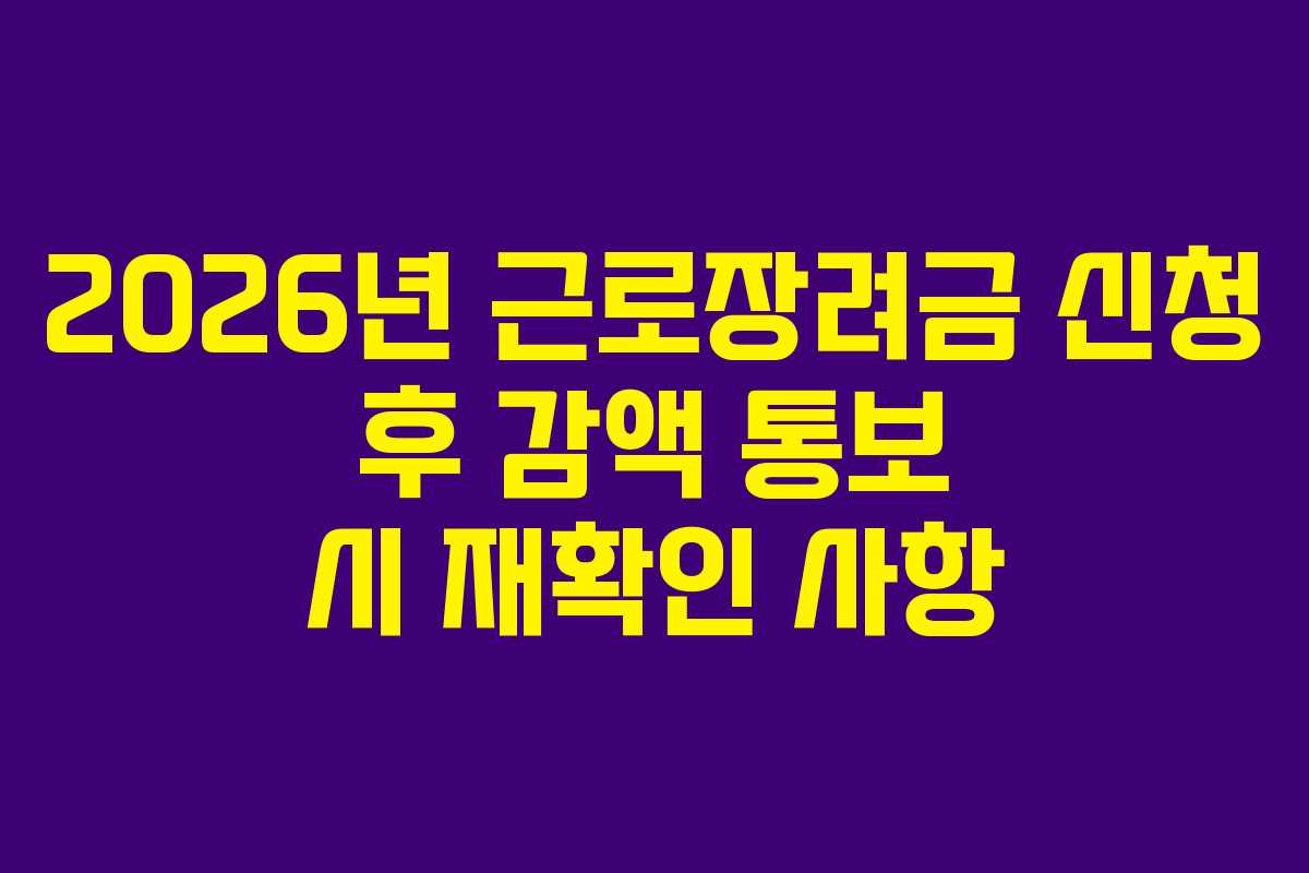 2026년 근로장려금 신청 후 감액 통보 시 재확인 사항