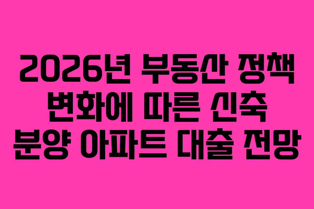 2026년 부동산 정책 변화에 따른 신축 분양 아파트 대출 전망