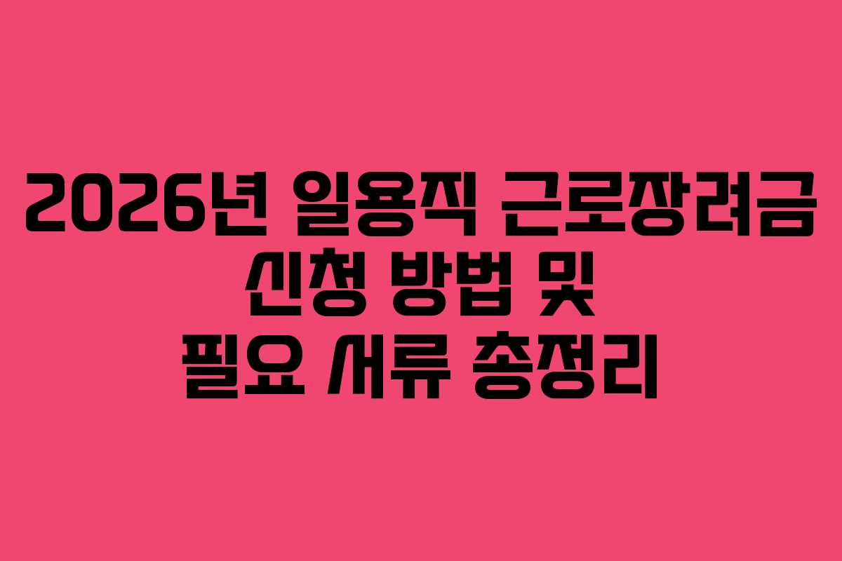 2026년 일용직 근로장려금 신청 방법 및 필요 서류 총정리