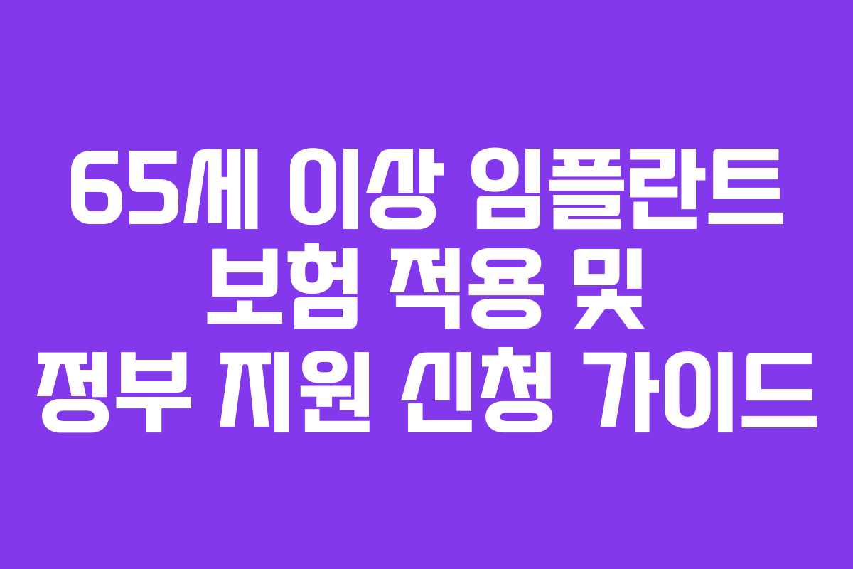 65세 이상 임플란트 보험 적용 및 정부 지원 신청 가이드