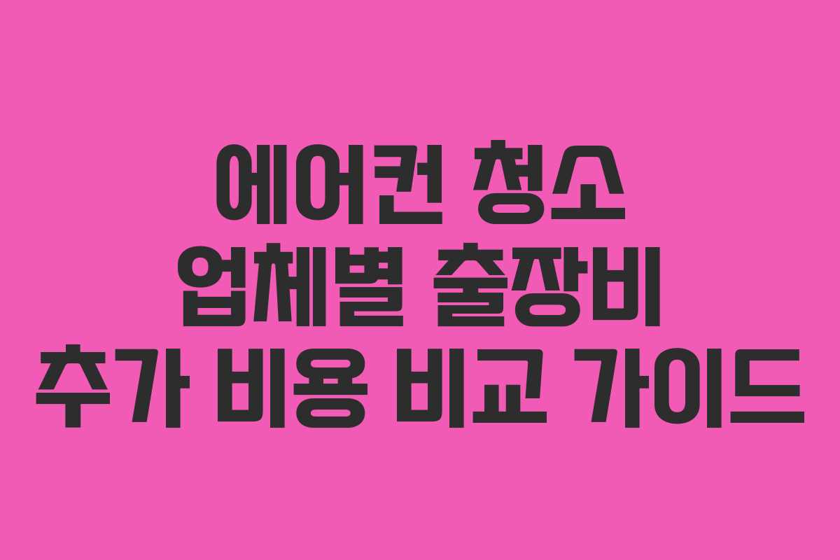에어컨 청소 업체별 출장비 추가 비용 비교 가이드